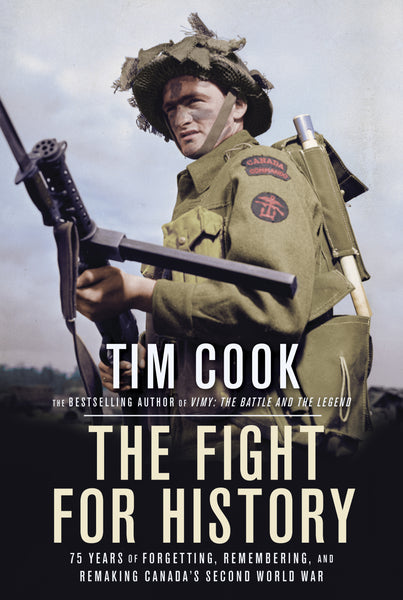 The Fight for History - 75 YEARS OF FORGETTING, REMEMBERING, AND REMAKING CANADA'S SECOND WORLD WAR By TIM COOK